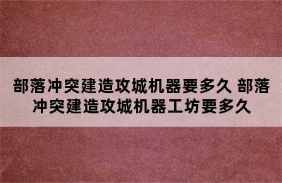 部落冲突建造攻城机器要多久 部落冲突建造攻城机器工坊要多久